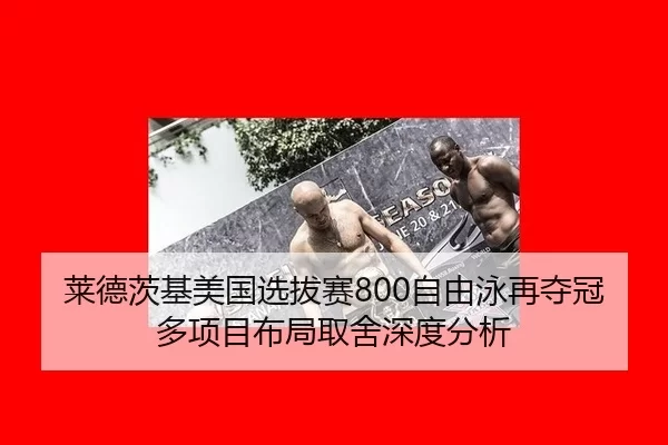 莱德茨基美国选拔赛800自由泳再夺冠 多项目布局取舍深度分析